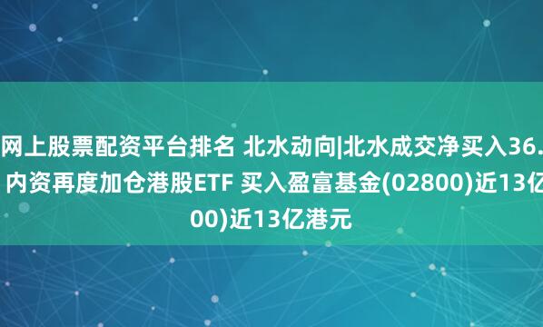 网上股票配资平台排名 北水动向|北水成交净买入36.92亿 内资再度加仓港股ETF 买入盈富基金(02800)近13亿港元