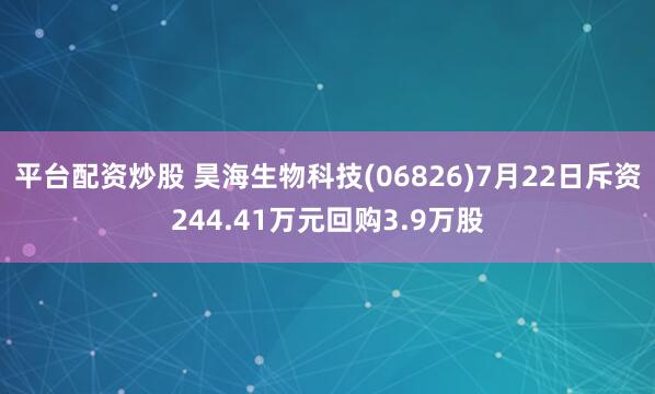 平台配资炒股 昊海生物科技(06826)7月22日斥资244.41万元回购3.9万股