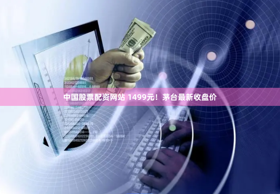 中国股票配资网站 1499元！茅台最新收盘价