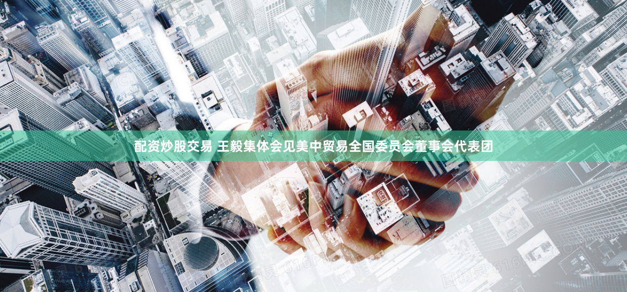 配资炒股交易 王毅集体会见美中贸易全国委员会董事会代表团