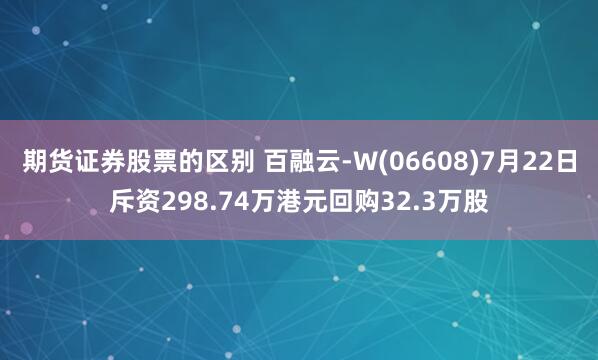 期货证券股票的区别 百融云-W(06608)7月22日斥资298.74万港元回购32.3万股
