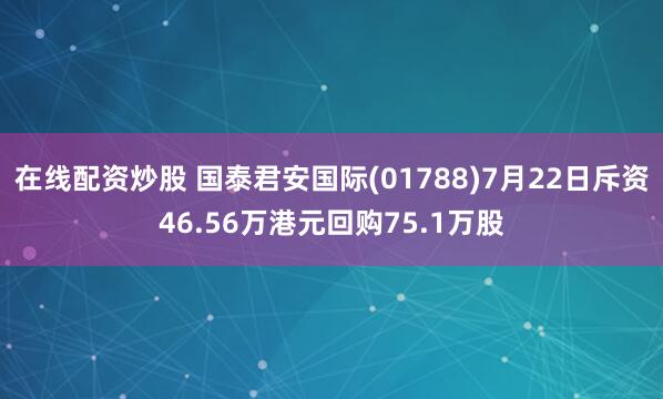 在线配资炒股 国泰君安国际(01788)7月22日斥资46.56万港元回购75.1万股