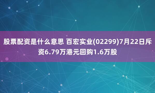 股票配资是什么意思 百宏实业(02299)7月22日斥资6.79万港元回购1.6万股