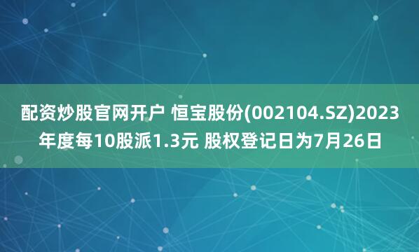 配资炒股官网开户 恒宝股份(002104.SZ)2023年度每10股派1.3元 股权登记日为7月26日