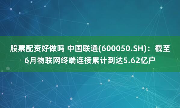 股票配资好做吗 中国联通(600050.SH)：截至6月物联网终端连接累计到达5.62亿户