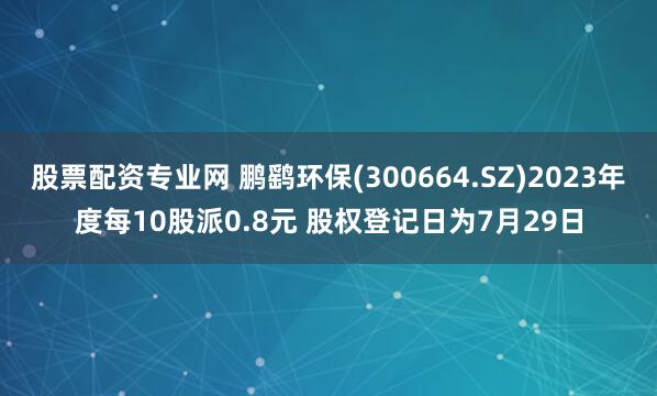 股票配资专业网 鹏鹞环保(300664.SZ)2023年度每10股派0.8元 股权登记日为7月29日