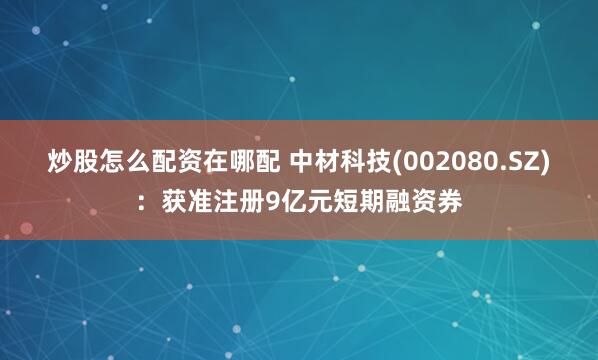 炒股怎么配资在哪配 中材科技(002080.SZ)：获准注册9亿元短期融资券