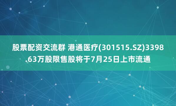 股票配资交流群 港通医疗(301515.SZ)3398.63万股限售股将于7月25日上市流通