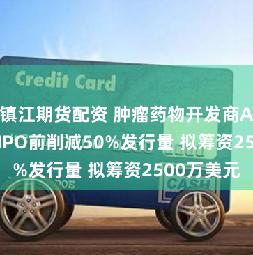镇江期货配资 肿瘤药物开发商Actuate在IPO前削减50%发行量 拟筹资2500万美元