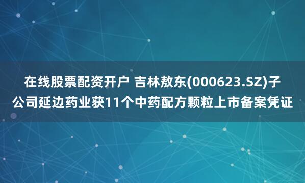 在线股票配资开户 吉林敖东(000623.SZ)子公司延边药业获11个中药配方颗粒上市备案凭证