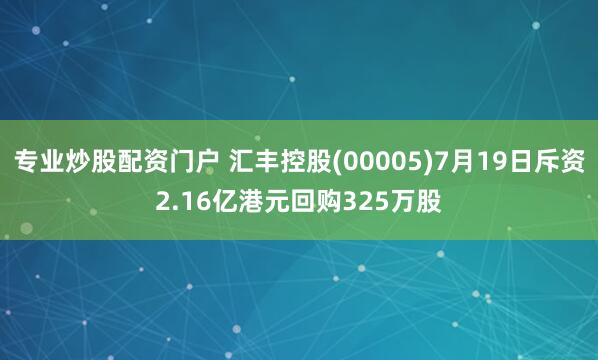 专业炒股配资门户 汇丰控股(00005)7月19日斥资2.16亿港元回购325万股