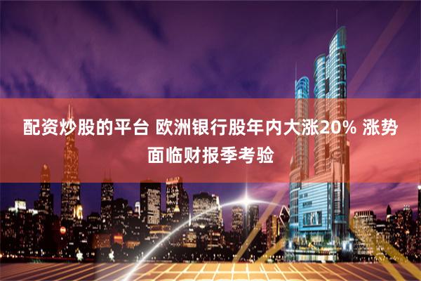 配资炒股的平台 欧洲银行股年内大涨20% 涨势面临财报季考验