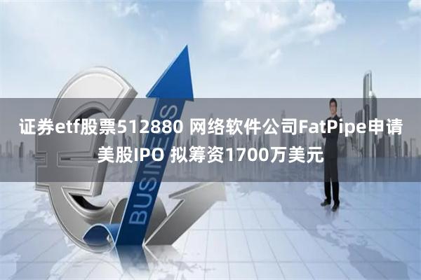 证券etf股票512880 网络软件公司FatPipe申请美股IPO 拟筹资1700万美元