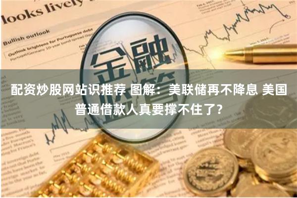 配资炒股网站识推荐 图解：美联储再不降息 美国普通借款人真要撑不住了？