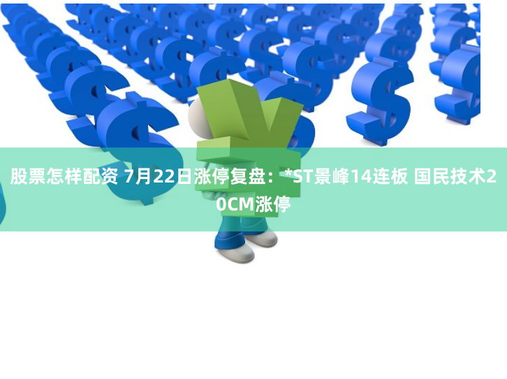 股票怎样配资 7月22日涨停复盘：*ST景峰14连板 国民技术20CM涨停