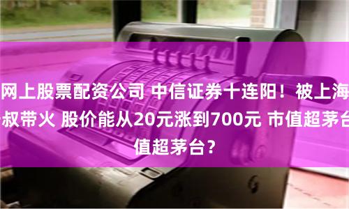网上股票配资公司 中信证券十连阳！被上海爷叔带火 股价能从20元涨到700元 市值超茅台？