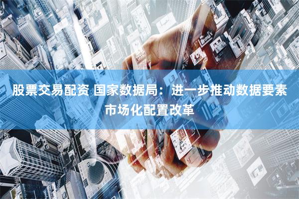 股票交易配资 国家数据局：进一步推动数据要素市场化配置改革