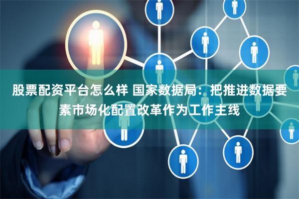 股票配资平台怎么样 国家数据局：把推进数据要素市场化配置改革作为工作主线