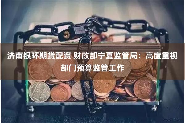 济南银环期货配资 财政部宁夏监管局：高度重视部门预算监管工作