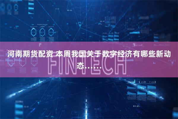 河南期货配资 本周我国关于数字经济有哪些新动态……