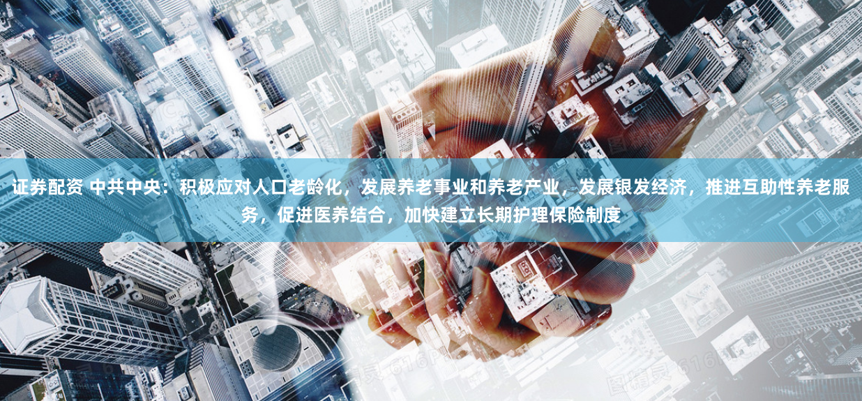 证券配资 中共中央：积极应对人口老龄化，发展养老事业和养老产业，发展银发经济，推进互助性养老服务，促进医养结合，加快建立长期护理保险制度