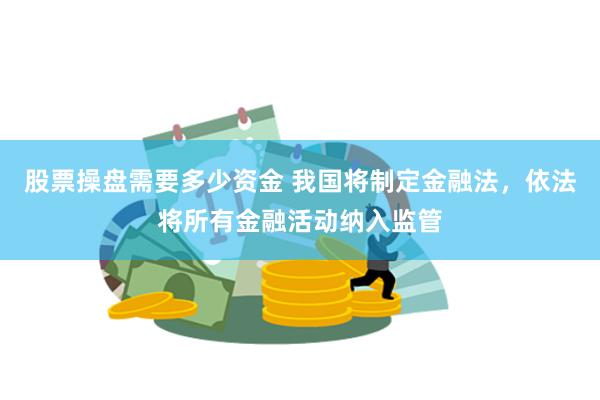 股票操盘需要多少资金 我国将制定金融法，依法将所有金融活动纳入监管