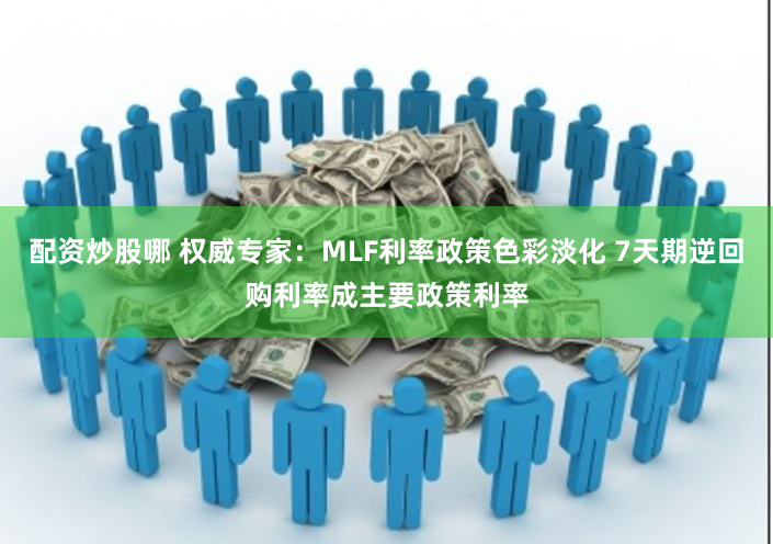 配资炒股哪 权威专家：MLF利率政策色彩淡化 7天期逆回购利率成主要政策利率