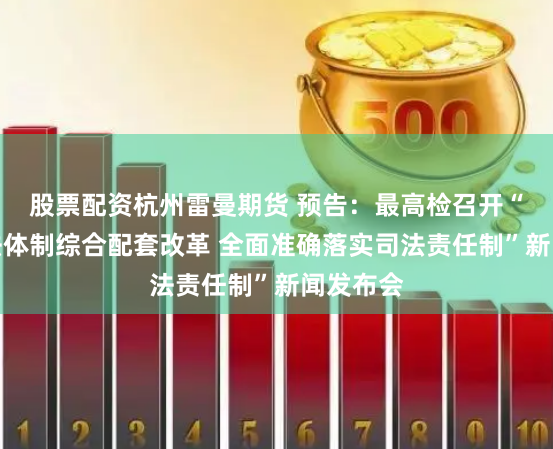 股票配资杭州雷曼期货 预告：最高检召开“深化司法体制综合配套改革 全面准确落实司法责任制”新闻发布会