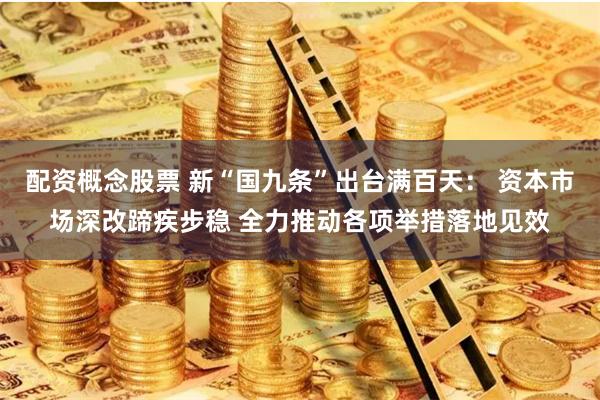 配资概念股票 新“国九条”出台满百天： 资本市场深改蹄疾步稳 全力推动各项举措落地见效