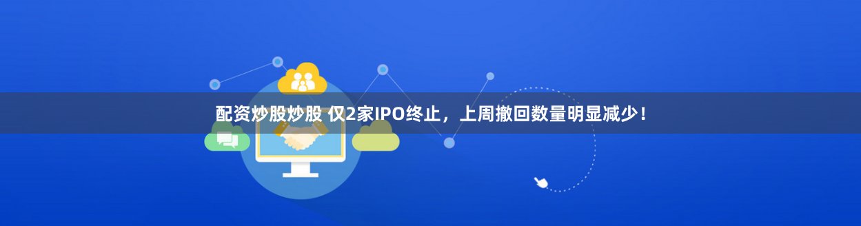 配资炒股炒股 仅2家IPO终止，上周撤回数量明显减少！