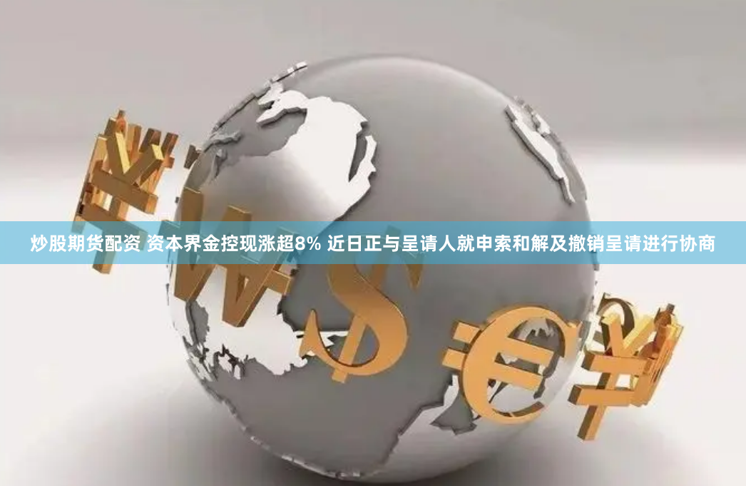炒股期货配资 资本界金控现涨超8% 近日正与呈请人就申索和解及撤销呈请进行协商