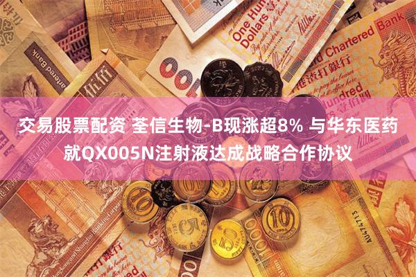 交易股票配资 荃信生物-B现涨超8% 与华东医药就QX005N注射液达成战略合作协议