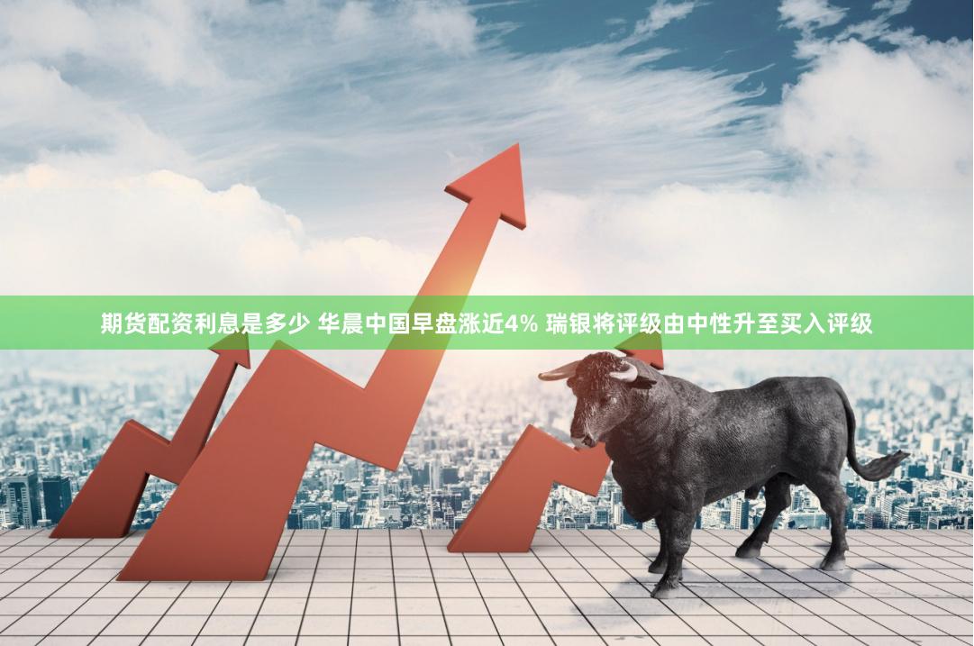 期货配资利息是多少 华晨中国早盘涨近4% 瑞银将评级由中性升至买入评级