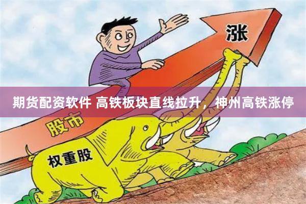 期货配资软件 高铁板块直线拉升，神州高铁涨停