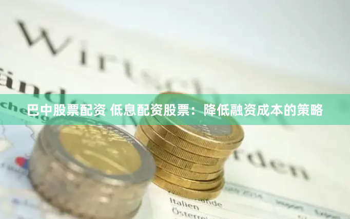 巴中股票配资 低息配资股票：降低融资成本的策略