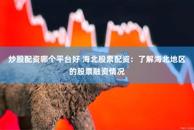 炒股配资哪个平台好 海北股票配资：了解海北地区的股票融资情况