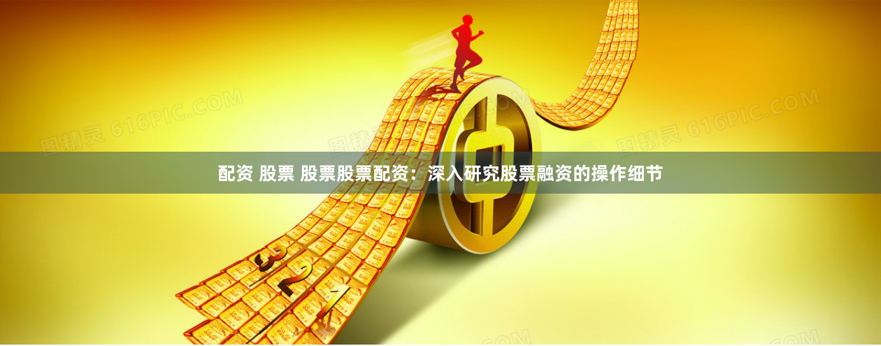配资 股票 股票股票配资：深入研究股票融资的操作细节