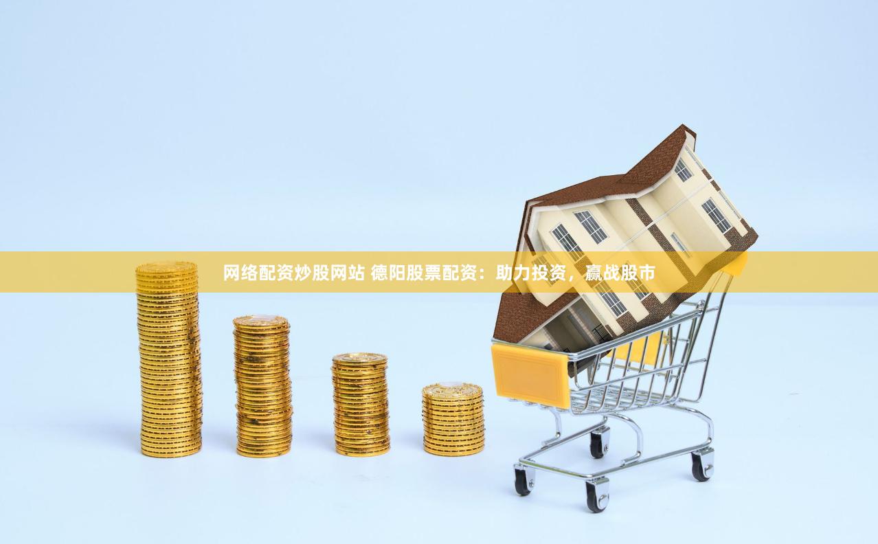 网络配资炒股网站 德阳股票配资：助力投资，赢战股市