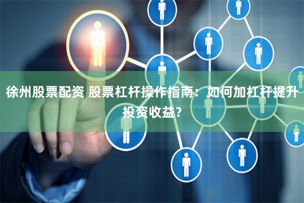 徐州股票配资 股票杠杆操作指南：如何加杠杆提升投资收益？