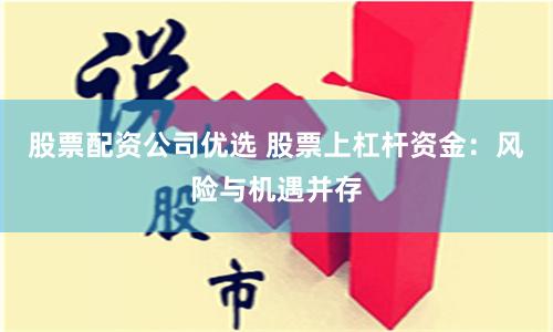 股票配资公司优选 股票上杠杆资金：风险与机遇并存