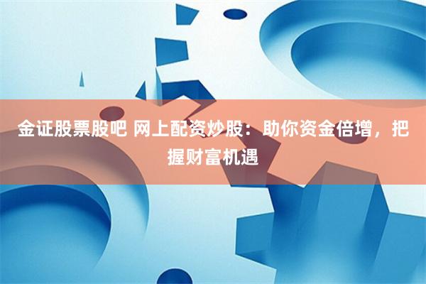 金证股票股吧 网上配资炒股：助你资金倍增，把握财富机遇