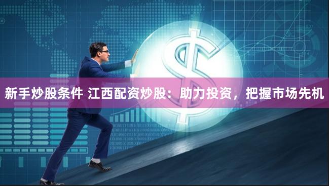 新手炒股条件 江西配资炒股：助力投资，把握市场先机