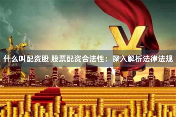 什么叫配资股 股票配资合法性：深入解析法律法规