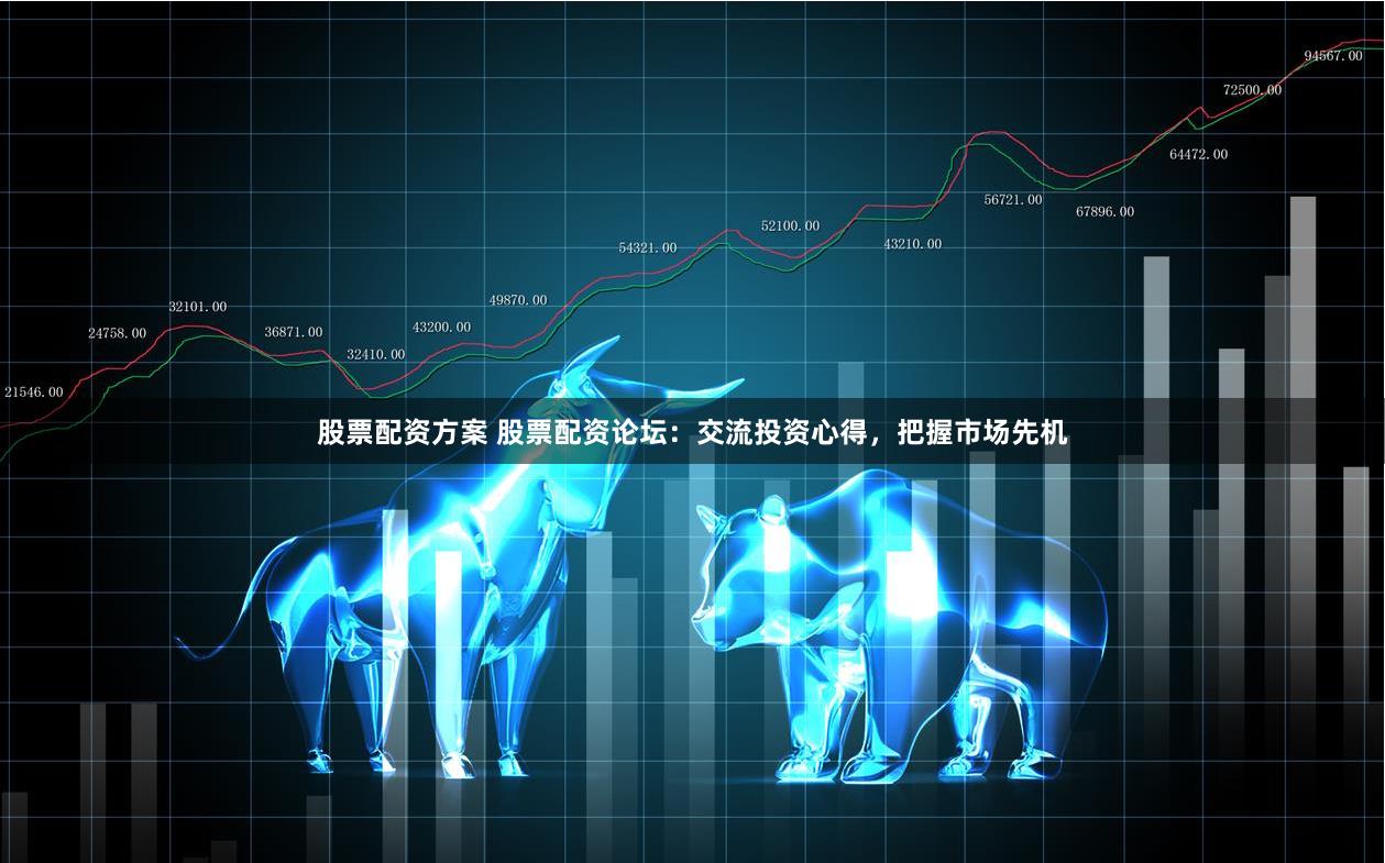 股票配资方案 股票配资论坛：交流投资心得，把握市场先机