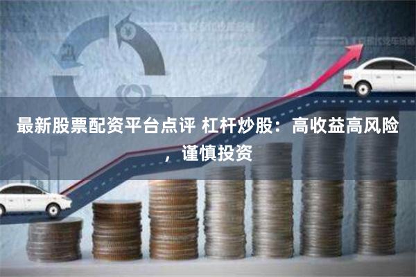 最新股票配资平台点评 杠杆炒股：高收益高风险，谨慎投资