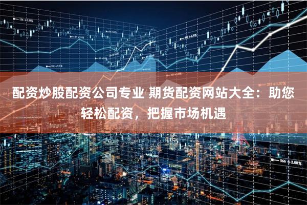 配资炒股配资公司专业 期货配资网站大全：助您轻松配资，把握市场机遇