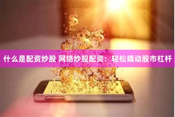 什么是配资炒股 网络炒股配资：轻松撬动股市杠杆