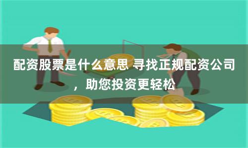 配资股票是什么意思 寻找正规配资公司，助您投资更轻松