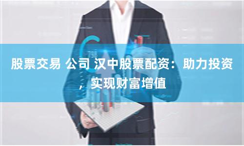 股票交易 公司 汉中股票配资：助力投资，实现财富增值