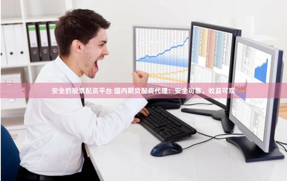 安全的股票配资平台 国内期货配资代理：安全可靠，收益可观